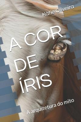 A Cor de Íris: A arquitetura do mito - Kátie de Oliveira - cover