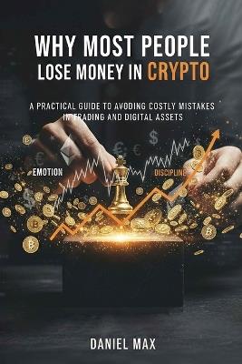 Why Most People Lose Money in Crypto: A Practical Guide to Avoiding Costly Mistakes in Trading and Digital Assets - Daniel Max - cover