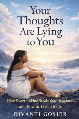 Your Thoughts Are Lying to You: How Overthinking Steals Your Happiness - and How to Take It Back - Divanti Gosier - cover