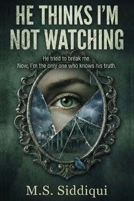 He Thinks I'm Not Watching: He tried to break me. Now, I'm the only one who knows his truth - M S Siddiqui - cover