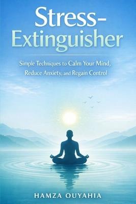 Stress-Extinguisher: Simple Techniques to Calm Your Mind, Reduce Anxiety, and Regain Control - Hamza Ouyahia - cover