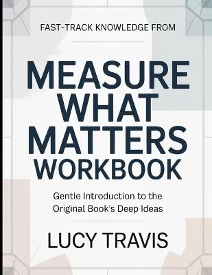 Fast-Track Knowledge From Measure What Matters: Gentle Introduction To The Original Book's Deep Ideas - Lucy Travis - cover