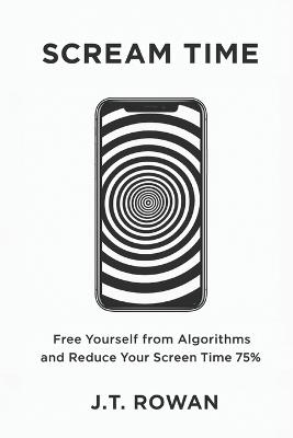 Scream Time: Free Yourself from Algorithms and Reduce Your Screen Time 75% - J T Rowan - cover