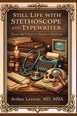 Still Life with Stethoscope and Typewriter: Essays and Echoes of Narrative Medicine - Arthur Lazarus - cover