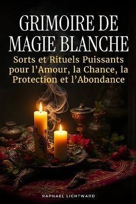 Grimoire de Magie Blanche: Sorts et Rituels Puissants pour l'Amour, la Chance, la Protection et l'Abondance - Raphael Lightward - cover