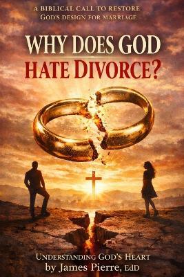 Why Does God Hate Divorce?: Understanding Covenant, Brokenness, and the Heart of a God Who Still Heals - James Pierre Edd - cover