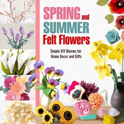 Spring and Summer Felt Flowers: Simple DIY Blooms for Home Decor and Gifts - Valeria Dix - cover