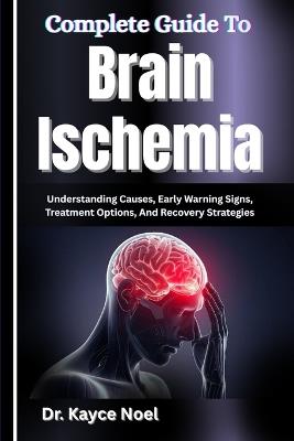 Complete Guide To Brain Ischemia: Understanding Causes, Early Warning Signs, Treatment Options, And Recovery Strategies - Kayce Noel - cover