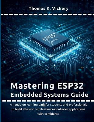 Mastering ESP32 Embedded Systems Guide: A hands-on learning path for students and professionals to build efficient, wireless microcontroller applications with confidence - Thomas K Vickery - cover