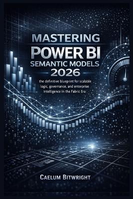 Mastering Power BI Semantic Models 2026: The Definitive Blueprint for Scalable Logic, Governance, and Enterprise Intelligence in the Fabric Era. - Caelum Bitwright - cover