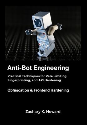 Anti-Bot Engineering: Practical Techniques for Rate Limiting, Fingerprinting, and API Hardening. - Zachary K Howard - cover