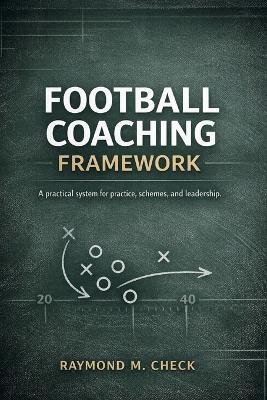 Football Coaching Framework: A practical system for practice, schemes, and leadership - Raymond M Check - cover