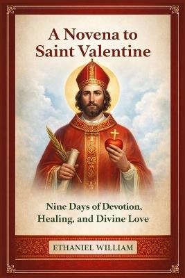 A Novena to Saint Valentine: Nine Days of Devotion, Healing, and Divine Love - Ethaniel William - cover