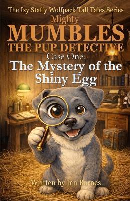 Mighty Mumbles the Pup Detective: Case One: The Mystery of the Shiny Egg: The Izy Staffy Wolfpack Tall Tales Series - Ian Barnes - cover