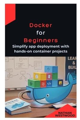 Docker for Beginners: Simplify app deployment with hands-on container projects - Nathan Westwood - cover