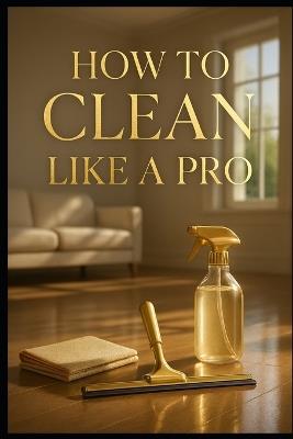 How to Clean Like a Pro. - Luca Gaevito - cover