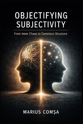 Objectifying Subjectivity: From Inner Chaos to Conscious Structure - Marius ComȘa - cover
