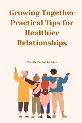 Growing Together - Practical Tips for Healthier Relationships - Paula Ciocirlau Ma Pth - cover