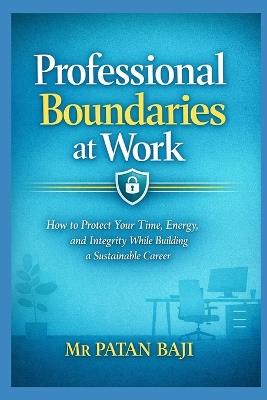 Professional Boundaries at Work: How to Protect Your Time, Energy, and Integrity While Building a Sustainable Career - Patan Baji - cover