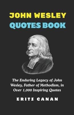 John Wesley Quotes Book: The Enduring Legacy of John Wesley, Father of Methodism, in Over 1,000 Inspiring Quotes - Eritz Canan - cover