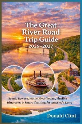 The Great River Road Trip Guide 2026-2027: Scenic Byways, Iconic River Towns, Flexible Itineraries & Smart Planning for America's Legendary Drive - Donald Clint - cover