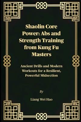 Shaolin Core Power: Abs and Strength Training from Kung Fu Masters: Ancient Drills and Modern Workouts for a Resilient, Powerful Midsection - Liang Wei Hao - cover
