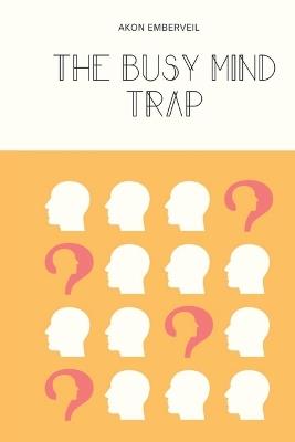 The Busy Mind Trap: How to Escape Mental Overload and Emotional Drain - Akon Emberveil - cover