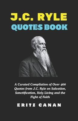 J.C. Ryle Quotes Book: A Curated Compilation of Over 400 Quotes from J.C. Ryle on Salvation, Sanctification, Holy Living and the Fight of Faith - Eritz Canan - cover