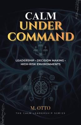 Calm Under Command: Leadership, Stress, and Decision-Making in High-Risk Environments - Michael Otto - cover