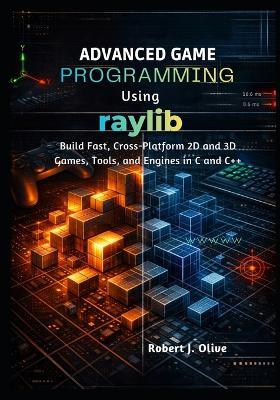 Advanced Game Programming Using Raylib: Build Fast, Cross-Platform 2D and 3D Games, Tools, and Engines in C and C++ - Robert J Olive - cover