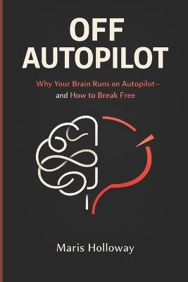 Off Autopilot: Why Your Brain Runs on Autopilot-and How to Break Free - Maris Holloway - cover