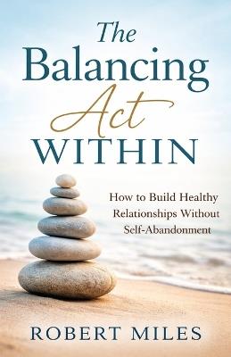 The Balancing Act Within: How to Build Healthy Relationships Without Self Abandonment - Robert Miles - cover
