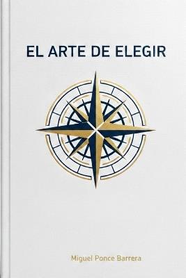El Arte de Elegir: Decide hoy sin arrepentirte - Miguel Ponce - cover