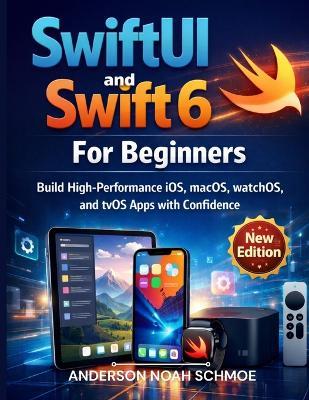 SwiftUI and Swift 6 For Beginners: Build High-Performance iOS, macOS, watchOS, and tvOS Apps with Confidence - Anderson Noah Schmoe - cover