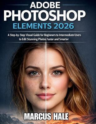 Adobe Photoshop Elements 2026: A Step-by-Step Visual Guide for Beginners to Intermediate Users to Edit Stunning Photos Faster and Smarter - Marcus Hale - cover