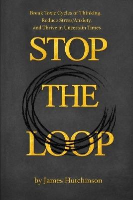 STOP THE LOOP - Book 1: How Anxiety and Overthinking Sustain Themselves and How to Interrupt the Cycle - James Hutchinson - cover