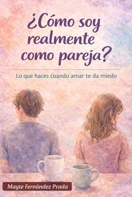 ¿Cómo soy realmente como pareja?: Lo que haces cuando amar te da miedo - Mayte Fernández Prada - cover
