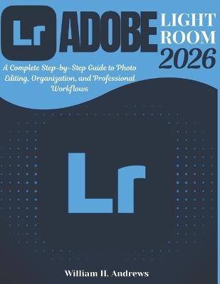 Adobe Lightroom 2026: From Beginner to Advanced: A Complete Step-by-Step Guide to Photo Editing, Organization, and Professional Workflows - William H Andrews - cover