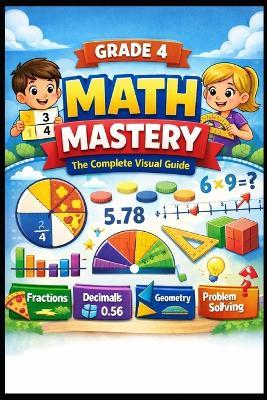 GRADE 4 MATH MASTERY The Complete Visual Guide: 700+ Practice Problems with Step-by-Step Solutions, Full Answer Keys Fractions, Decimals, Geometry, Multiplication & More - Mir Hossain - cover