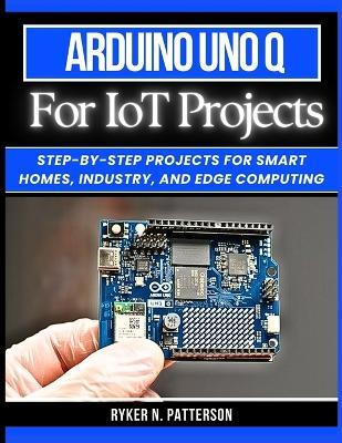 Arduino Uno Q for IoT Projects: Step-by-Step Projects for Smart Homes, Industry, and Edge Computing - Ryker Patterson - cover