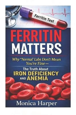 Ferritin Matters: Why "Normal" labs Don't Mean You're Fine - The Truth About Anemia and Iron Deficiency - Monica Harper - cover