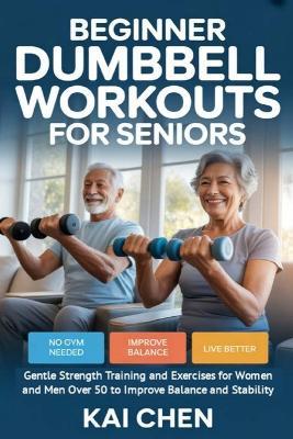 Beginner Dumbbell Workouts for Seniors: Gentle Strength Training and Exercises for Women and Men Over 50 to Improve Balance and Stability - Kai Chen - cover