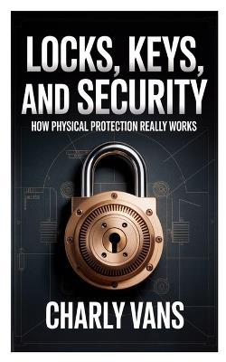 Locks, Keys, and Security: How Physical Protection Really Works - Charly Vans - cover