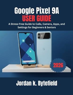 Google Pixel 9a User Guide: A Stress-Free Guide to Calls, Camera, Apps, and Settings for Beginners & Seniors - Jordan K Bytefield - cover