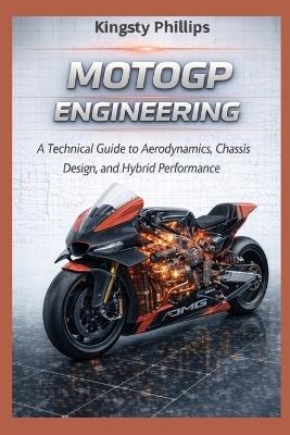 MotoGP Engineering: A Technical Guide to Aerodynamics, Hybrid Power Units, Chassis Design, and Performance - Kingsty Phillips - cover