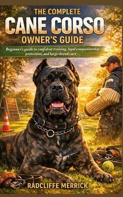The Complete Cane Corso Owner's Guide: Beginner's guide to confident training, loyal companionship, protection, and large-breed care - Radcliffe Merrick - cover