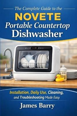 The Complete Guide to the NOVETE Portable Countertop Dishwasher: Installation, Daily Use, Cleaning, and Troubleshooting Made Easy - James Barry - cover