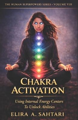 CHAKRA ACTIVATION Using Internal Energy Centers to Unlock Abilities, Volume VIII: Tap Into Heighten Awareness and Access Human Potential - Elira Sahtari - cover