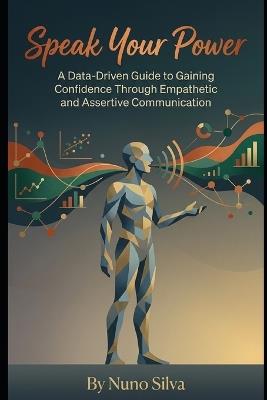 Speak Your Power: A Data-Driven Guide to Gaining Confidence Through Empathetic and Assertive Communication - Nuno Silva - cover