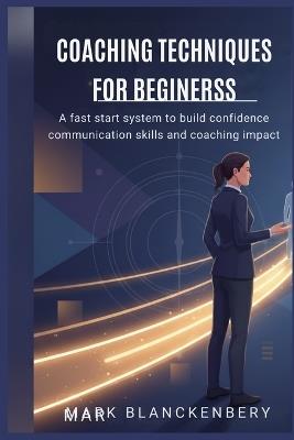 Coaching Techniques for Beginners: A fast start system to build confidence communication skills and coaching impact - Mark Blanckenbery - cover